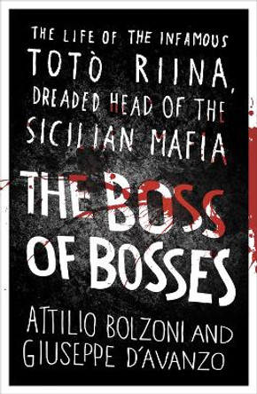 The Boss of Bosses: The Life of the Infamous Toto Riina Dreaded Head of the Sicilian Mafia by Attilio Bolzoni
