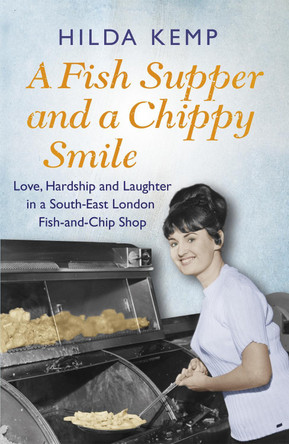 A Fish Supper and a Chippy Smile: Love, Hardship and Laughter in a South East London Fish-and-Chip Shop by Hilda Kemp