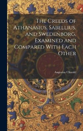 The Creeds of Athanasius, Sabellius, and Swedenborg, Examined and Compared With Each Other by Augustus Clissold 9781020005060