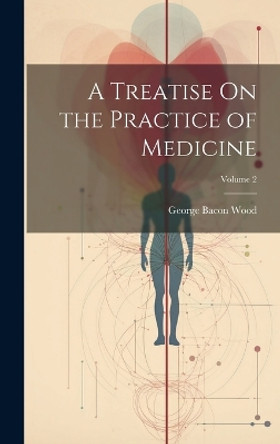 A Treatise On the Practice of Medicine; Volume 2 by George Bacon Wood 9781020031120