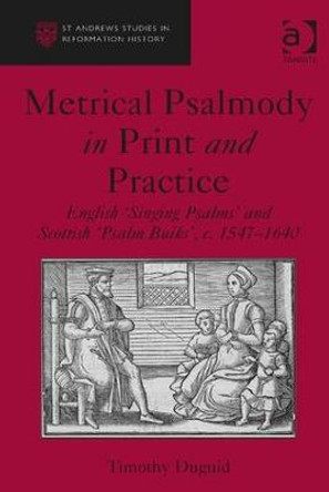 Metrical Psalmody in Print and Practice: English 'Singing Psalms' and Scottish 'Psalm Buiks', c. 1547-1640 by Timothy Duguid