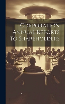 Corporation Annual Reports To Shareholders by Anonymous 9781020222061