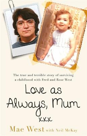 Love as Always, Mum xxx: The true and terrible story of surviving a childhood with Fred and Rose West by Mae West