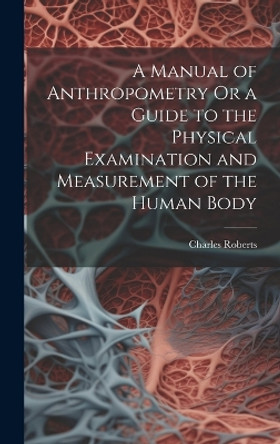 A Manual of Anthropometry Or a Guide to the Physical Examination and Measurement of the Human Body by Charles Roberts 9781019385531