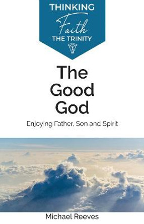 The Good God: Enjoying Father, Son, and Spirit by Michael Reeves