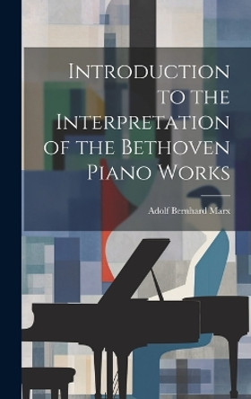 Introduction to the Interpretation of the Bethoven Piano Works by Adolf Bernhard Marx 9781019390962