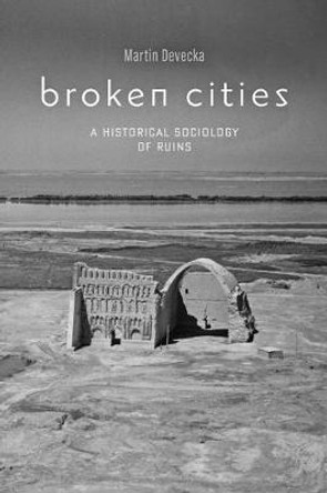 Broken Cities: A Historical Sociology of Ruins by Martin Devecka