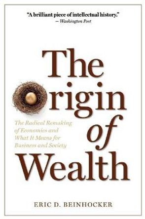 The Origin of Wealth: The Radical Remaking of Economics and What it Means for Business and Society by Eric D Beinhocker