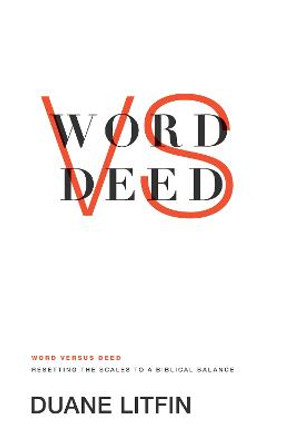 Word versus Deed: Resetting the Scales to a Biblical Balance by Duane Litfin