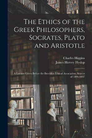 The Ethics of the Greek Philosophers, Socrates, Plato and Aristotle: A Lecture Given Before the Brooklyn Ethical Association, Season of 1896-1897 by James Hervey Hyslop 9781019042243