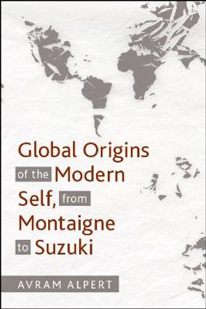 Global Origins of the Modern Self, from Montaigne to Suzuki by Avram Alpert