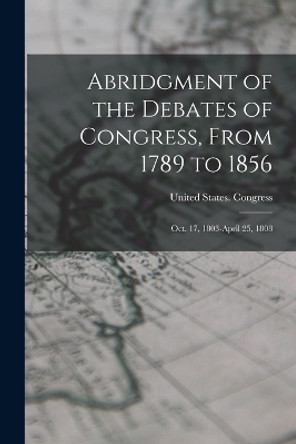 Abridgment of the Debates of Congress, From 1789 to 1856: Oct. 17, 1803-April 25, 1808 by United States Congress 9781019150665