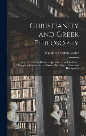 Christianity and Greek Philosophy: Or, the Relation Between Spontaneous and Reflective Thought in Greece and the Positive Teaching of Christ and His Apostles by Benjamin Franklin Cocker 9781019157794