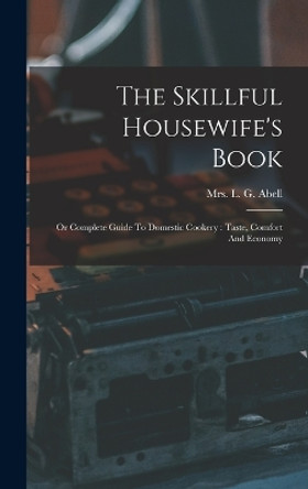 The Skillful Housewife's Book: Or Complete Guide To Domestic Cookery: Taste, Comfort And Economy by Mrs L G Abell 9781017046199