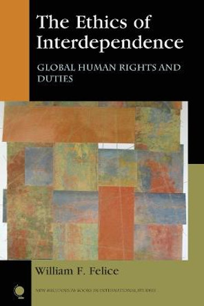 The Ethics of Interdependence: Global Human Rights and Duties by William F. Felice