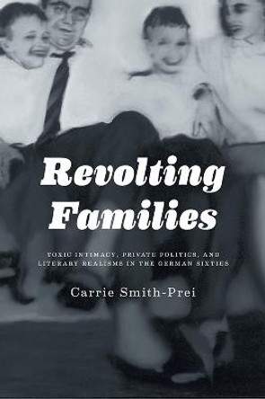Revolting Families: Toxic Intimacy, Private Politics, and Literary Realisms in the German Sixties by Carrie Smith-Prei
