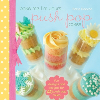 Bake Me I'm Yours... Push Pop Cakes: Fun designs and recipes for 40 push pop cakes by Katie Deacon 9781446303061 [USED COPY]