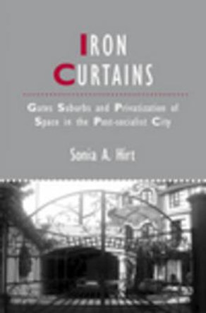 Iron Curtains: Gates, Suburbs and Privatization of Space in the Post-socialist City by Sonia A. Hirt