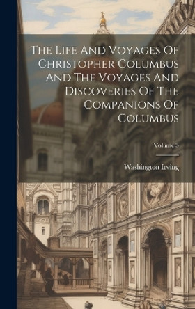 The Life And Voyages Of Christopher Columbus And The Voyages And Discoveries Of The Companions Of Columbus; Volume 3 by Washington Irving 9781020425066