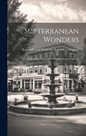 Subterranean Wonders: Mammoth Cave and Colossal Cavern, Kentucky by Louisville and Nashville Railroad Com 9781020487149