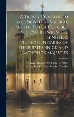 A Treaty Concluded and Signed at Madrid, on the 5th of October N. S. 1750, Between the Ministers Plenipotentiaries of Their Britannick and Catholick Majesties [microform] by Etc Spain Great Britain Treaties 9781020519833