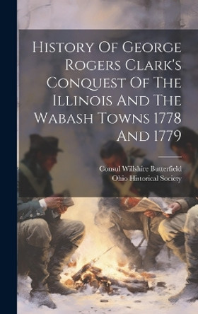 History Of George Rogers Clark's Conquest Of The Illinois And The Wabash Towns 1778 And 1779 by Consul Willshire Butterfield 9781020565137