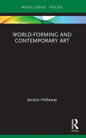 World-Forming and Contemporary Art by Jessica Holtaway 9780367628444