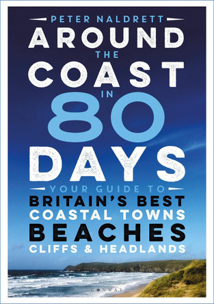 Around the Coast in 80 Days: Your Guide to Britain's Best Coastal Towns, Beaches, Cliffs and Headlands by Peter Naldrett
