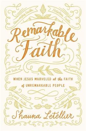 Remarkable Faith: When Jesus Marveled at the Faith of Unremarkable People by Shauna Letellier