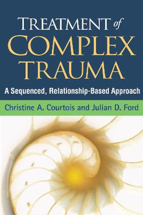 Treatment of Complex Trauma: A Sequenced, Relationship-Based Approach by Christine A. Courtois