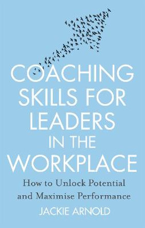 Coaching Skills for Leaders in the Workplace, Revised Edition: How to unlock potential and maximise performance by Jackie Arnold