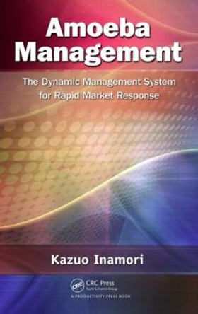 Amoeba Management: The Dynamic Management System for Rapid Market Response by Kazuo Inamori