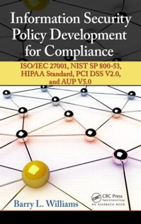 Information Security Policy Development for Compliance: ISO/IEC 27001, NIST SP 800-53, HIPAA Standard, PCI DSS V2.0, and AUP V5.0 by Barry L. Williams