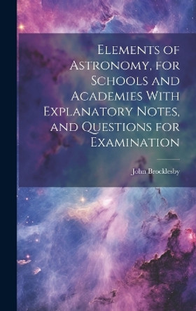 Elements of Astronomy, for Schools and Academies With Explanatory Notes, and Questions for Examination by John Brocklesby 9781020393778