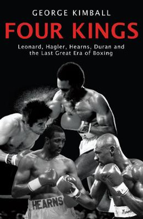 Four Kings: Leonard, Hagler, Hearns, Duran and the Last Great Era of Boxing by George Kimball