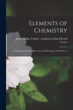 Elements of Chemistry: Including the Recent Discoveries and Doctrines of the Science by Freiherr Von Justus Liebig J Turner 9781017551198