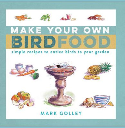 Make Your Own Bird Food: Simple Recipes to Entice Birds to Your Garden by Mark Golley