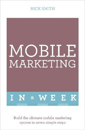 Mobile Marketing In A Week: Build The Ultimate Mobile Marketing System In Seven Simple Steps by Nick Smith