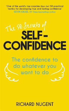 The 50 Secrets of Self-Confidence: The Confidence To Do Whatever You Want To Do by Richard Nugent