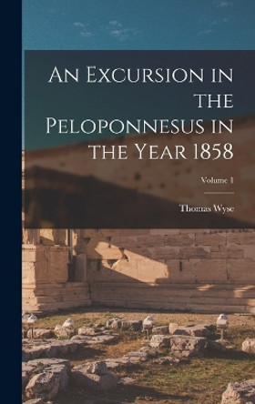 An Excursion in the Peloponnesus in the Year 1858; Volume 1 by Thomas Wyse 9781017592276