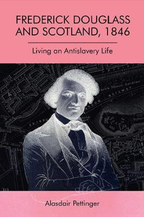 Frederick Douglass and Scotland, 1846: Living an Antislavery Life by Alasdair Pettinger