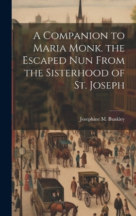 A Companion to Maria Monk. the Escaped Nun From the Sisterhood of St. Joseph by Josephine M Bunkley 9781019535820