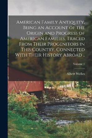 American Family Antiquity, Being an Account of the Origin and Progress of American Families, Traced From Their Progenitors in This Country, Connected With Their History Abroad ..; Volume 1 by Albert Welles 9781018094298