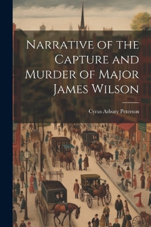 Narrative of the Capture and Murder of Major James Wilson by Cyrus Asbury 1848- [From Old Peterson 9781021403735