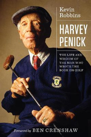 Harvey Penick: The Life and Wisdom of the Man Who Wrote the Book on Golf by Kevin Robbins