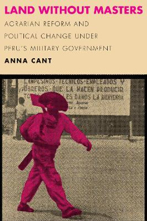 Land without Masters: Agrarian Reform and Political Change under Peru's Military Government by Anna Cant