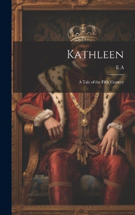 Kathleen: A Tale of the Fifth Century by E A 9781021085177