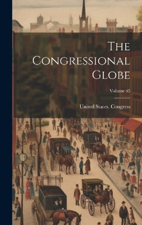 The Congressional Globe; Volume 45 by United States Congress 9781021109408