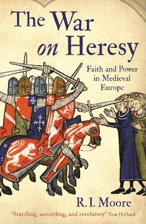 The War On Heresy: Faith and Power in Medieval Europe by R. I. Moore