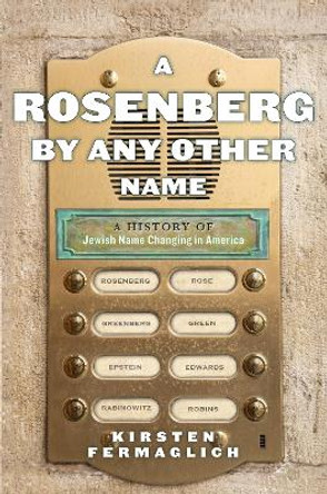 A Rosenberg by Any Other Name: A History of Jewish Name Changing in America by Kirsten Fermaglich